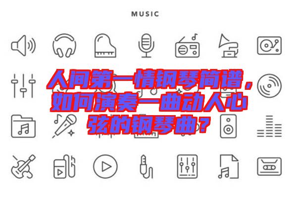 人間第一情鋼琴簡譜，如何演奏一曲動人心弦的鋼琴曲？