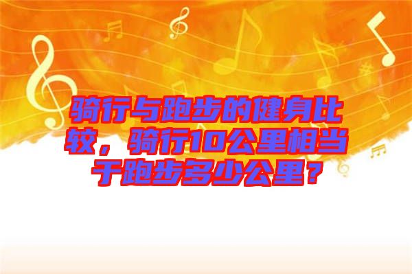 騎行與跑步的健身比較，騎行10公里相當(dāng)于跑步多少公里？
