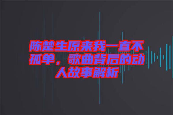陳楚生原來我一直不孤單，歌曲背后的動人故事解析