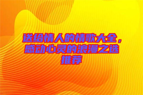 送給情人的情歌大全，感動心靈的浪漫之選推薦