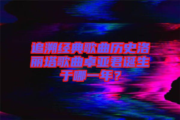 追溯經(jīng)典歌曲歷史洛麗塔歌曲卓亞君誕生于哪一年？