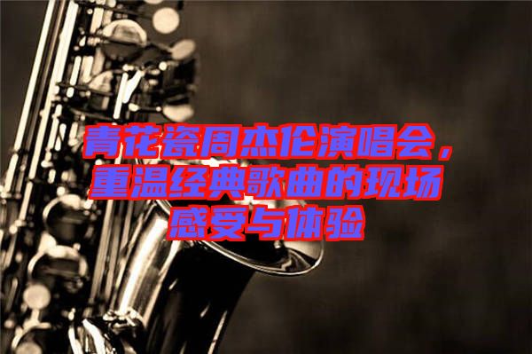青花瓷周杰倫演唱會(huì)，重溫經(jīng)典歌曲的現(xiàn)場(chǎng)感受與體驗(yàn)