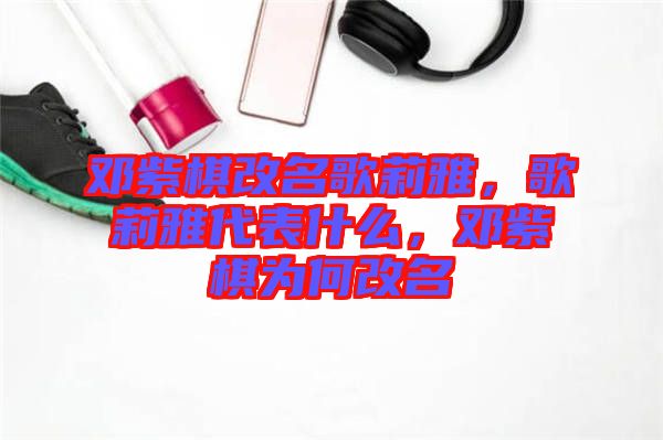 鄧紫棋改名歌莉雅，歌莉雅代表什么，鄧紫棋為何改名