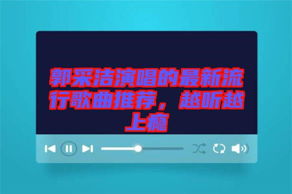 郭采潔演唱的最新流行歌曲推薦，越聽越上癮