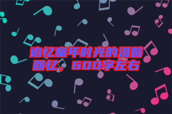 追憶童年時(shí)光的溫馨回憶，600字左右