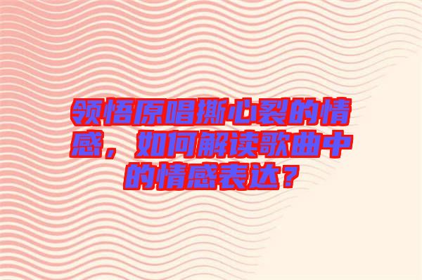 領(lǐng)悟原唱撕心裂的情感，如何解讀歌曲中的情感表達(dá)？