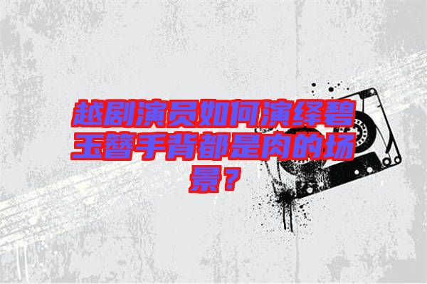 越劇演員如何演繹碧玉簪手背都是肉的場(chǎng)景？