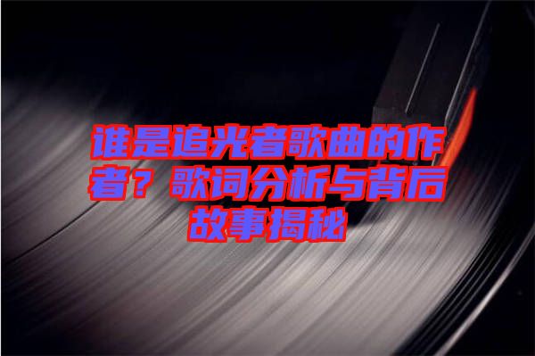 誰是追光者歌曲的作者？歌詞分析與背后故事揭秘