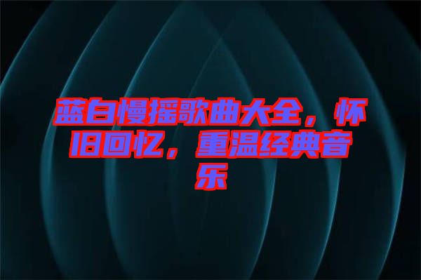 藍白慢搖歌曲大全，懷舊回憶，重溫經(jīng)典音樂