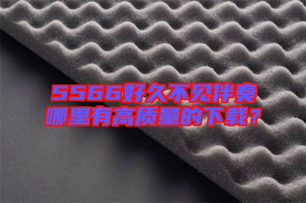 5566好久不見伴奏哪里有高質(zhì)量的下載？