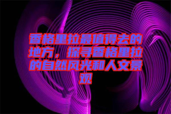 香格里拉最值得去的地方，探尋香格里拉的自然風(fēng)光和人文景觀