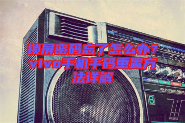 鎖屏密碼忘了怎么辦？vivo手機(jī)手碼重置方法詳解