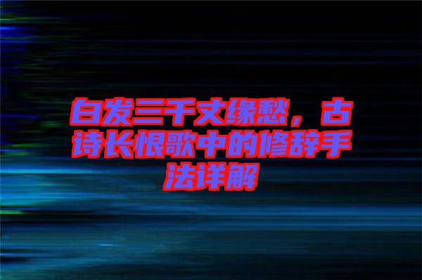 白發(fā)三千丈緣愁，古詩長恨歌中的修辭手法詳解