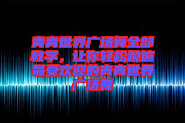 青青世界廣場舞全部教學，讓你輕松跳遍最受歡迎的青青世界廣場舞