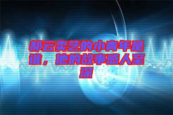 郝云賣藝的小青年是誰，他的故事感人至深