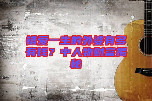 錯(cuò)愛(ài)一生的外婆有多有錢？中人物財(cái)富揭秘