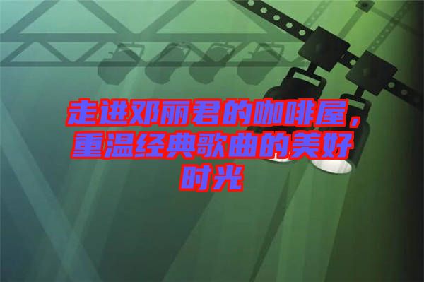 走進鄧麗君的咖啡屋，重溫經(jīng)典歌曲的美好時光