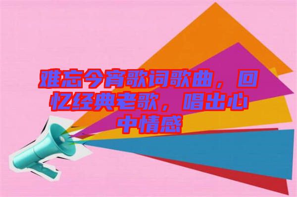 難忘今宵歌詞歌曲，回憶經(jīng)典老歌，唱出心中情感