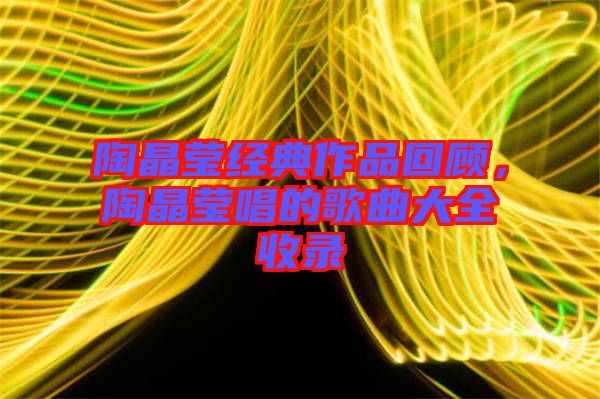 陶晶瑩經(jīng)典作品回顧，陶晶瑩唱的歌曲大全收錄