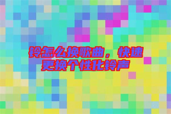 鈴怎么換歌曲，快速更換個(gè)性化鈴聲