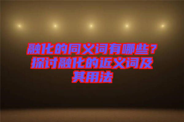 融化的同義詞有哪些？探討融化的近義詞及其用法