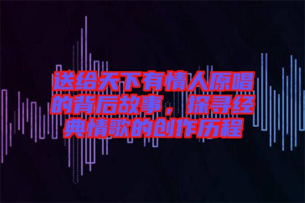 送給天下有情人原唱的背后故事，探尋經典情歌的創(chuàng)作歷程