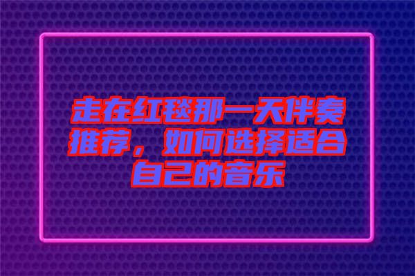 走在紅毯那一天伴奏推薦，如何選擇適合自己的音樂
