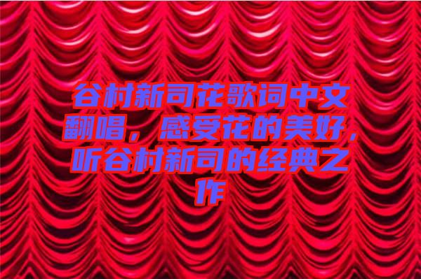 谷村新司花歌詞中文翻唱，感受花的美好，聽谷村新司的經(jīng)典之作