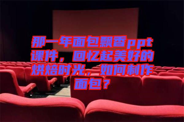 那一年面包飄香ppt課件，回憶起美好的烘焙時(shí)光，如何制作面包？