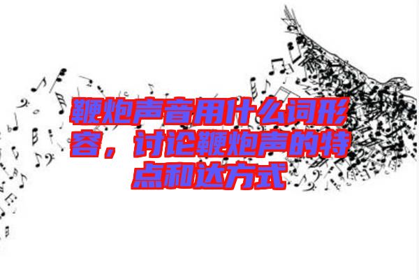 鞭炮聲音用什么詞形容，討論鞭炮聲的特點和達方式