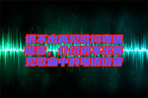 講不出再見歌詞粵語諧音，介紹講不出再見歌曲中的粵語諧音