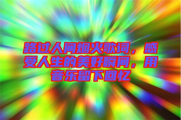 路過人間煙火歌詞，感受人生的美好瞬間，用音樂留下回憶