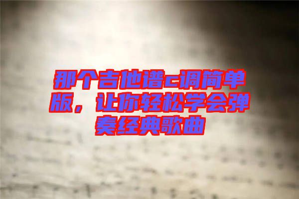 那個吉他譜c調(diào)簡單版，讓你輕松學(xué)會彈奏經(jīng)典歌曲