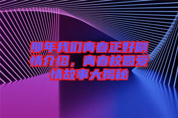 那年我們青春正好劇情介紹，青春校園愛情故事大揭秘