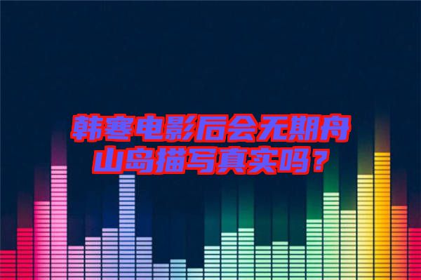韓寒電影后會(huì)無(wú)期舟山島描寫真實(shí)嗎？