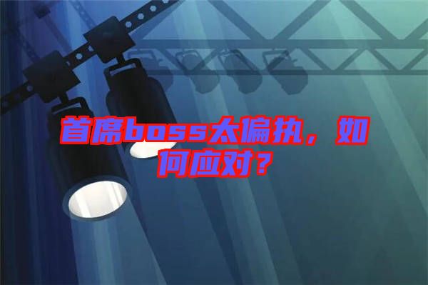 首席boss太偏執(zhí)，如何應(yīng)對？