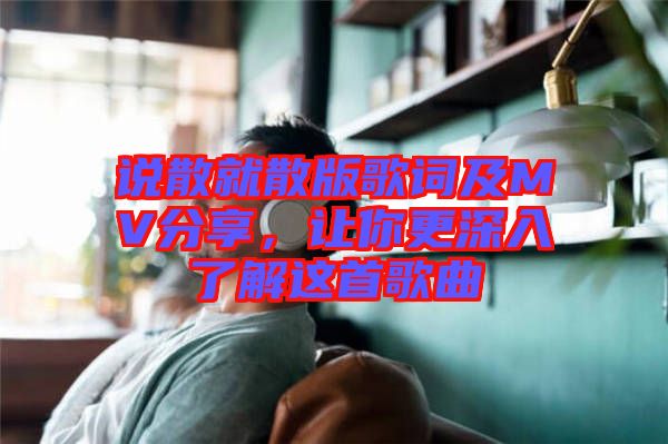 說散就散版歌詞及MV分享，讓你更深入了解這首歌曲