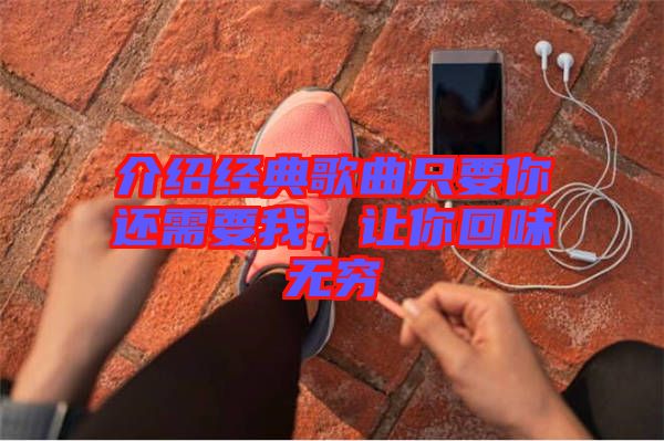 介紹經(jīng)典歌曲只要你還需要我，讓你回味無(wú)窮