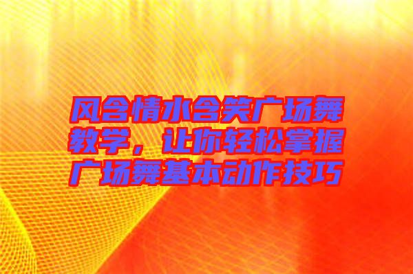 風含情水含笑廣場舞教學(xué)，讓你輕松掌握廣場舞基本動作技巧