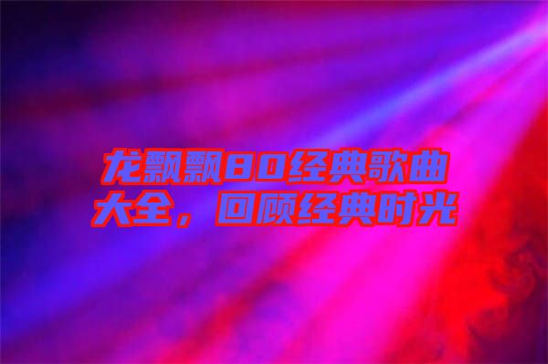 龍飄飄80經(jīng)典歌曲大全，回顧經(jīng)典時(shí)光