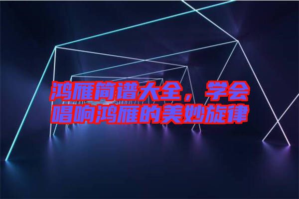 鴻雁簡譜大全，學(xué)會唱響鴻雁的美妙旋律