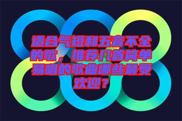 適合氣短和五音不全的歌，推薦幾首簡單易唱的歌曲哪些最受歡迎？