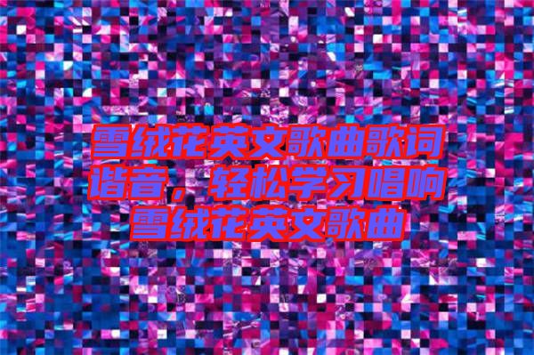 雪絨花英文歌曲歌詞諧音，輕松學(xué)習(xí)唱響雪絨花英文歌曲