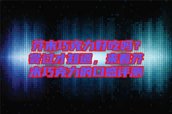 芥末巧克力好吃嗎？嘗過才知道，來(lái)看芥末巧克力的口感評(píng)測(cè)