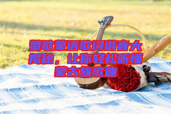 贊歌蒙語歌詞諧音大揭秘，讓你輕松聽懂蒙古族歌曲