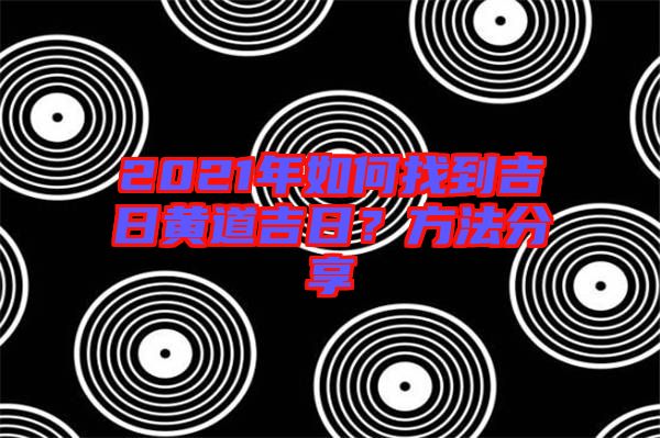 2021年如何找到吉日黃道吉日？方法分享