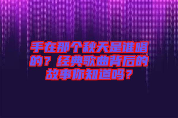 手在那個(gè)秋天是誰(shuí)唱的？經(jīng)典歌曲背后的故事你知道嗎？
