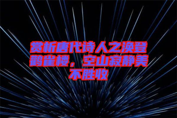 賞析唐代詩(shī)人之渙登鸛雀樓，空山寂靜美不勝收