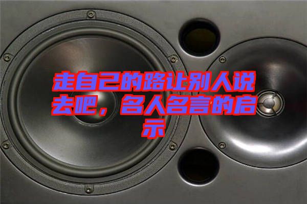 走自己的路讓別人說去吧，名人名言的啟示