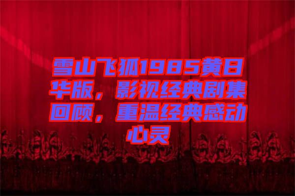 雪山飛狐1985黃日華版，影視經(jīng)典劇集回顧，重溫經(jīng)典感動心靈